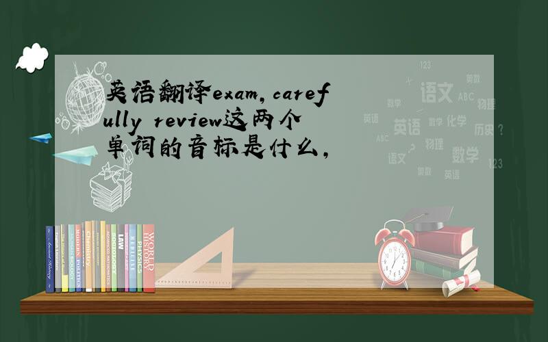 英语翻译exam,carefully review这两个单词的音标是什么,