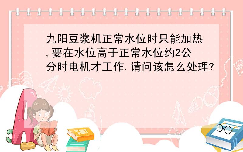 九阳豆浆机正常水位时只能加热,要在水位高于正常水位约2公分时电机才工作.请问该怎么处理?