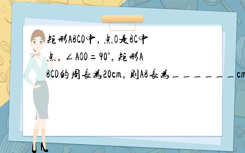 矩形ABCD中，点O是BC中点，∠AOD=90°，矩形ABCD的周长为20cm，则AB长为______cm．