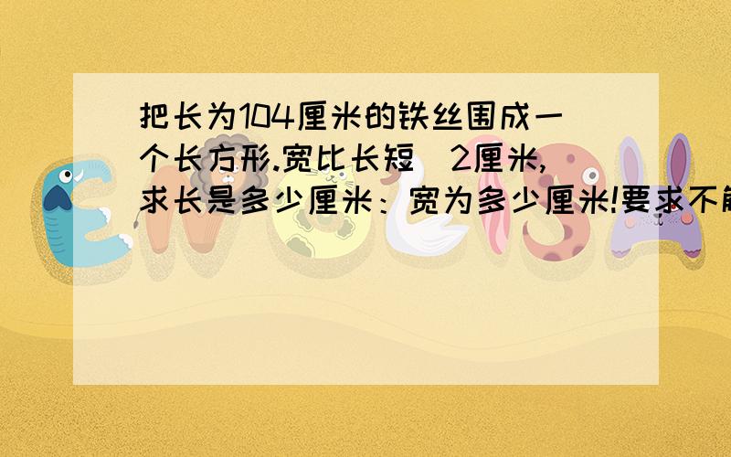 把长为104厘米的铁丝围成一个长方形.宽比长短|2厘米,求长是多少厘米：宽为多少厘米!要求不解方程列单式一