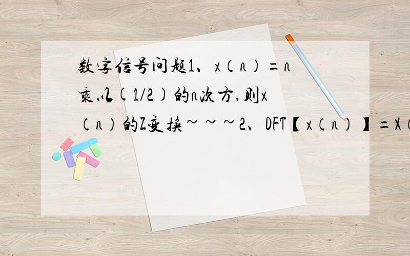 数字信号问题1、x（n）=n乘以(1/2)的n次方,则x（n）的Z变换~~~2、DFT【x（n）】=X（k）,则DFT[