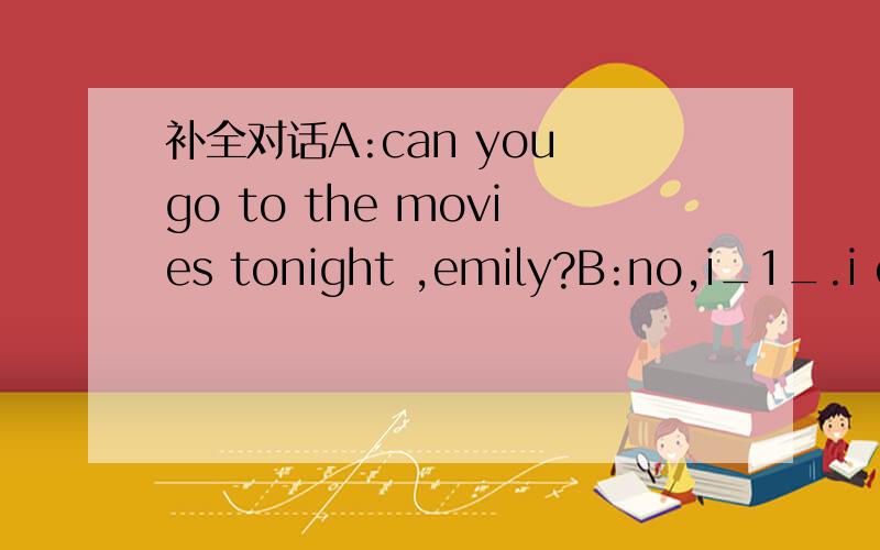 补全对话A:can you go to the movies tonight ,emily?B:no,i_1_.i ca