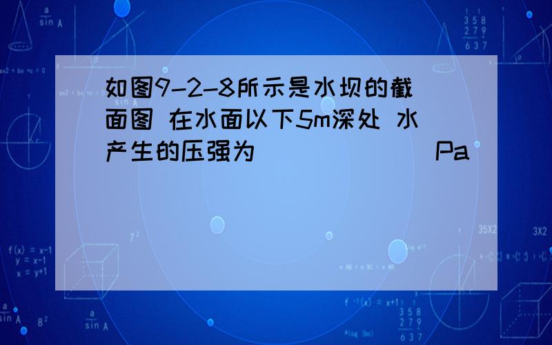 如图9-2-8所示是水坝的截面图 在水面以下5m深处 水产生的压强为_______Pa