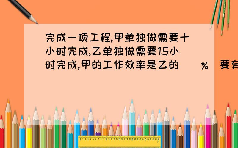 完成一项工程,甲单独做需要十小时完成,乙单独做需要15小时完成,甲的工作效率是乙的（）%（要有算式!）