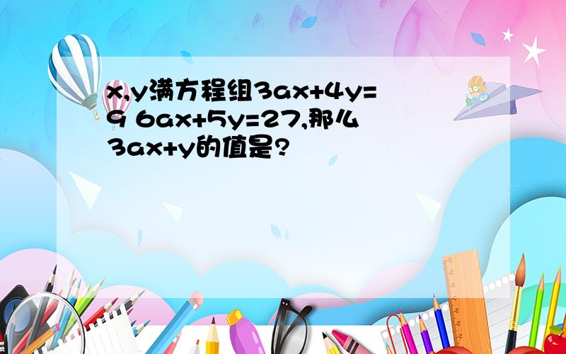 x,y满方程组3ax+4y=9 6ax+5y=27,那么3ax+y的值是?