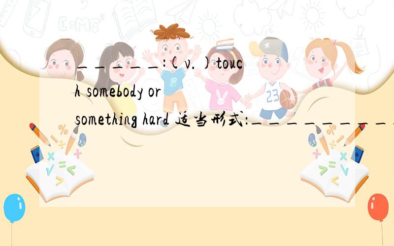 _____:(v.)touch somebody or something hard 适当形式：____________