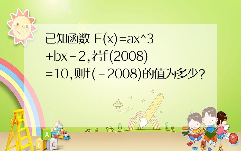 已知函数 F(x)=ax^3+bx-2,若f(2008)=10,则f(-2008)的值为多少?