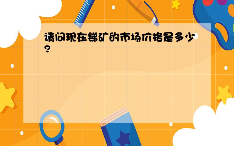 请问现在锑矿的市场价格是多少?