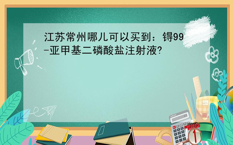 江苏常州哪儿可以买到：锝99-亚甲基二磷酸盐注射液?