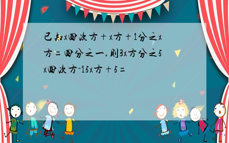 已知x四次方+x方+1分之x方=四分之一,则3x方分之5x四次方-15x方+5=