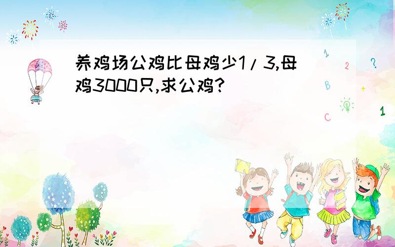 养鸡场公鸡比母鸡少1/3,母鸡3000只,求公鸡?