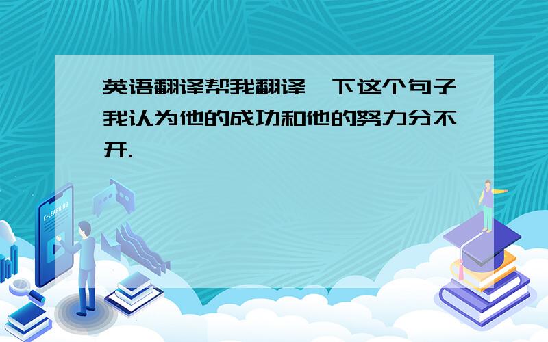 英语翻译帮我翻译一下这个句子我认为他的成功和他的努力分不开.