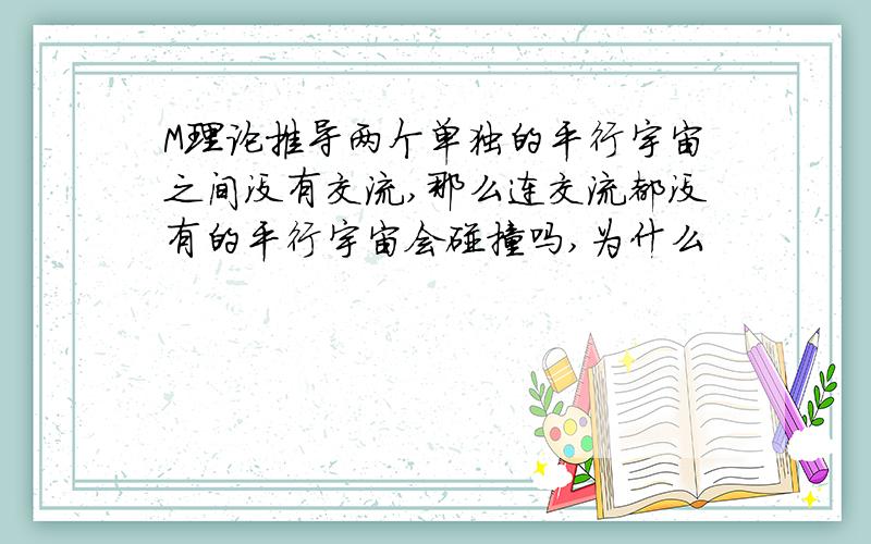 M理论推导两个单独的平行宇宙之间没有交流,那么连交流都没有的平行宇宙会碰撞吗,为什么