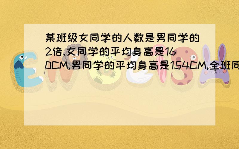 某班级女同学的人数是男同学的2倍,女同学的平均身高是160CM,男同学的平均身高是154CM,全班同学的平均身高是多少C