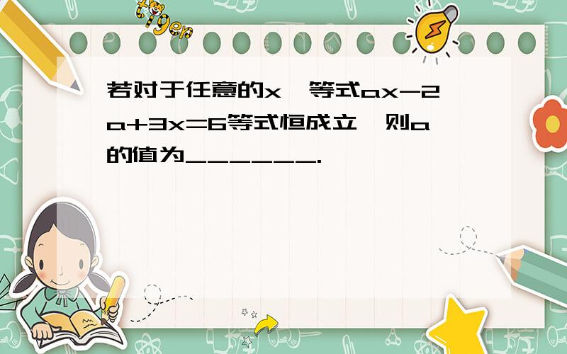 若对于任意的x,等式ax-2a+3x=6等式恒成立,则a的值为______.