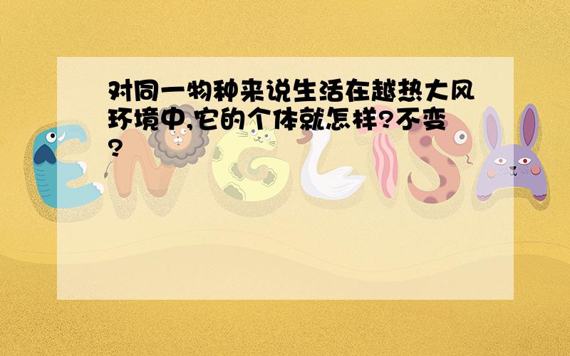 对同一物种来说生活在越热大风环境中,它的个体就怎样?不变?