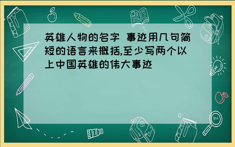 英雄人物的名字 事迹用几句简短的语言来概括,至少写两个以上中国英雄的伟大事迹