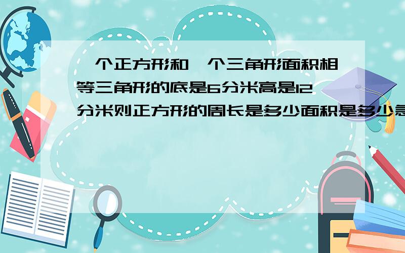 一个正方形和一个三角形面积相等三角形的底是6分米高是12分米则正方形的周长是多少面积是多少急