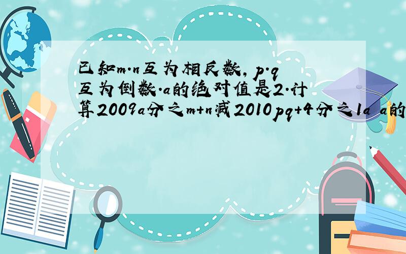 已知m.n互为相反数,p.q互为倒数.a的绝对值是2.计算2009a分之m+n减2010pq+4分之1a a的左上角有小