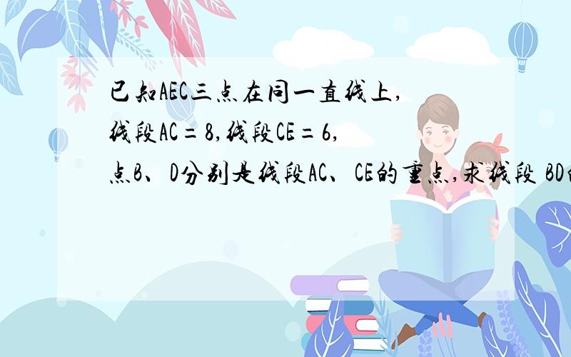 已知AEC三点在同一直线上,线段AC=8,线段CE=6,点B、D分别是线段AC、CE的重点,求线段 BD的长度?