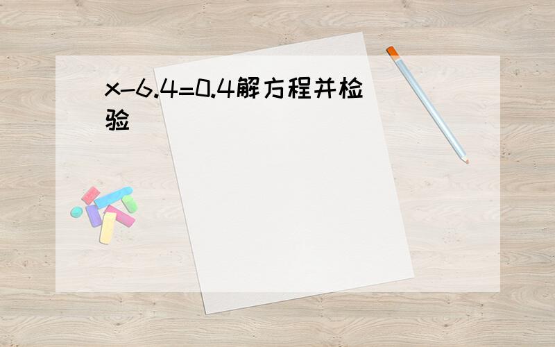 x-6.4=0.4解方程并检验