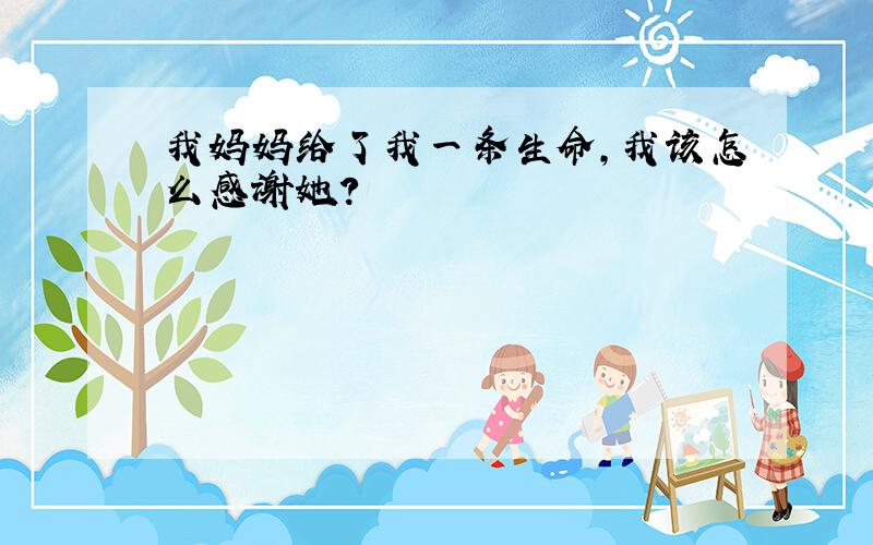 我妈妈给了我一条生命,我该怎么感谢她?