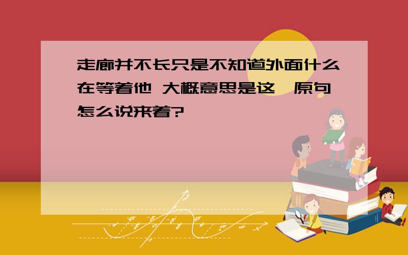 走廊并不长只是不知道外面什么在等着他 大概意思是这,原句怎么说来着?