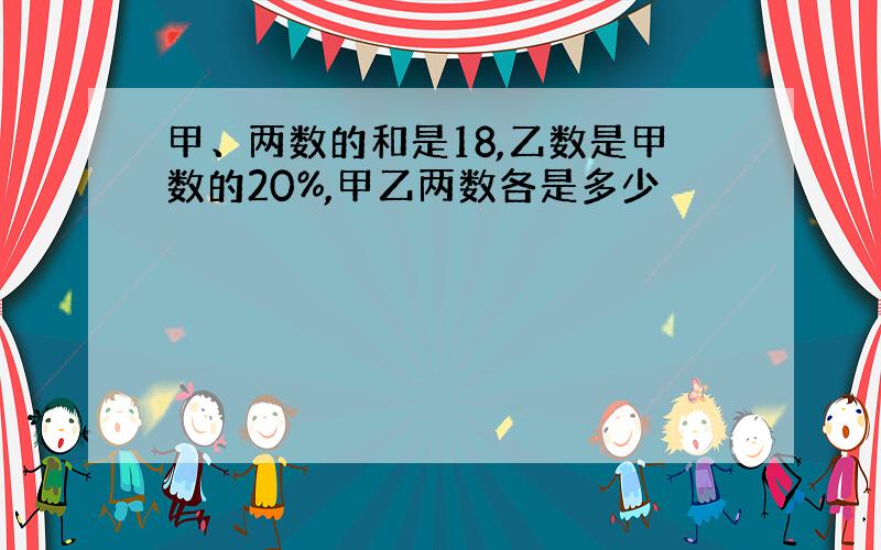 甲、两数的和是18,乙数是甲数的20%,甲乙两数各是多少