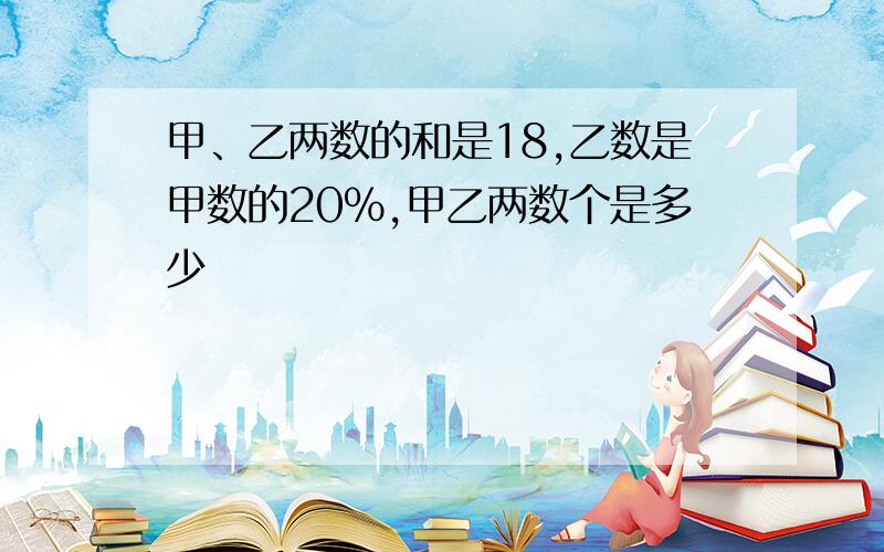 甲、乙两数的和是18,乙数是甲数的20%,甲乙两数个是多少