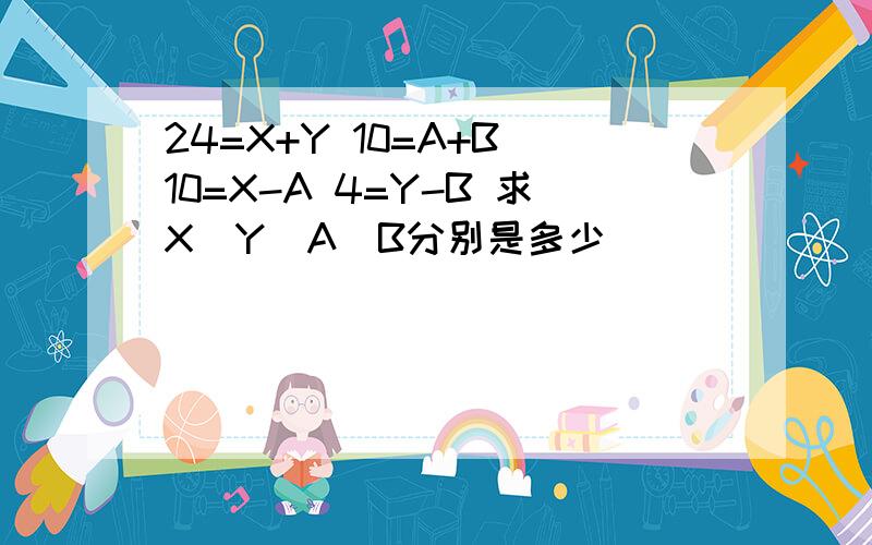 24=X+Y 10=A+B 10=X-A 4=Y-B 求X\Y\A\B分别是多少