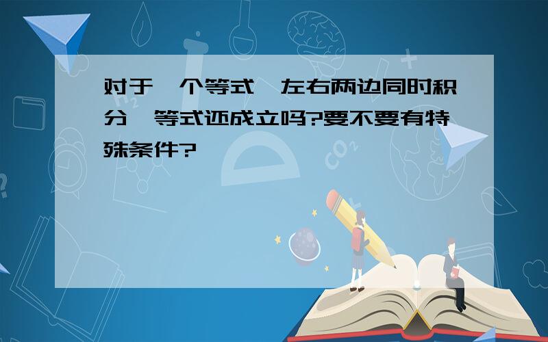 对于一个等式,左右两边同时积分,等式还成立吗?要不要有特殊条件?