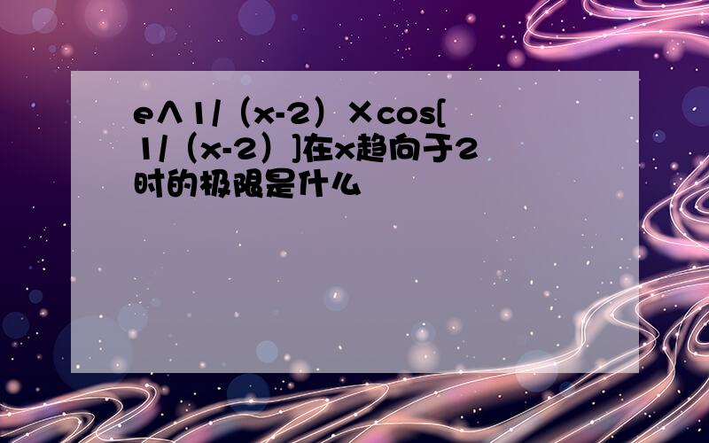 e∧1/（x-2）×cos[1/（x-2）]在x趋向于2时的极限是什么