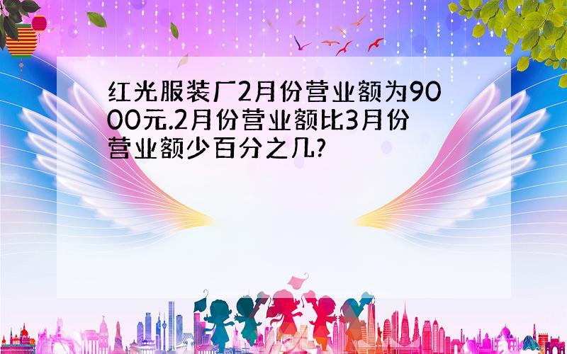 红光服装厂2月份营业额为9000元.2月份营业额比3月份营业额少百分之几?