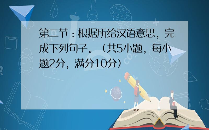 第二节：根据所给汉语意思，完成下列句子。（共5小题，每小题2分，满分10分）