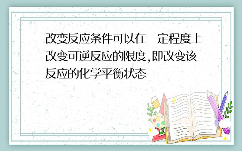 改变反应条件可以在一定程度上改变可逆反应的限度,即改变该反应的化学平衡状态