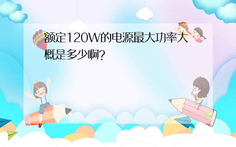 额定120W的电源最大功率大概是多少啊?