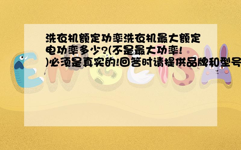 洗衣机额定功率洗衣机最大额定电功率多少?(不是最大功率!)必须是真实的!回答时请提供品牌和型号!