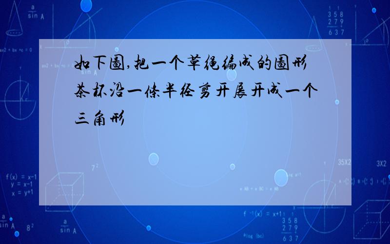 如下图,把一个草绳编成的图形茶杯沿一条半径剪开展开成一个三角形