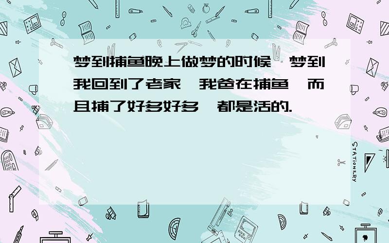 梦到捕鱼晚上做梦的时候,梦到我回到了老家,我爸在捕鱼,而且捕了好多好多,都是活的.