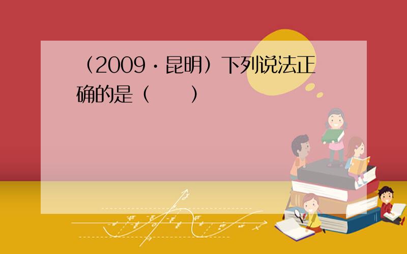 （2009•昆明）下列说法正确的是（　　）