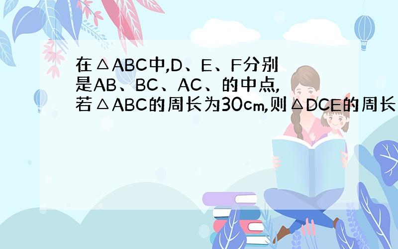 在△ABC中,D、E、F分别是AB、BC、AC、的中点,若△ABC的周长为30cm,则△DCE的周长为