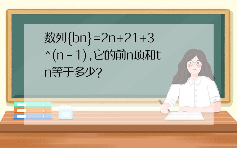 数列{bn}=2n+21+3^(n-1),它的前n项和tn等于多少?