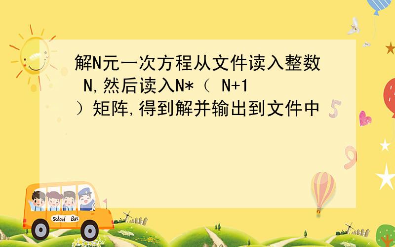 解N元一次方程从文件读入整数 N,然后读入N*（ N+1）矩阵,得到解并输出到文件中