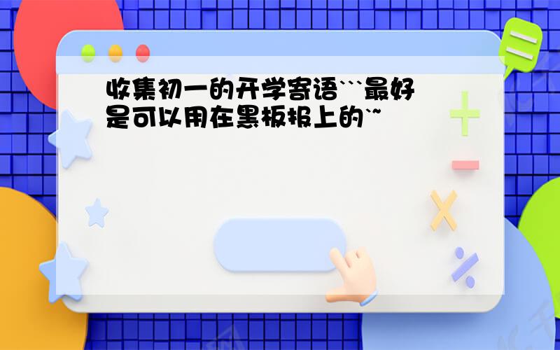 收集初一的开学寄语```最好是可以用在黑板报上的`~