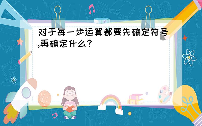 对于每一步运算都要先确定符号,再确定什么?