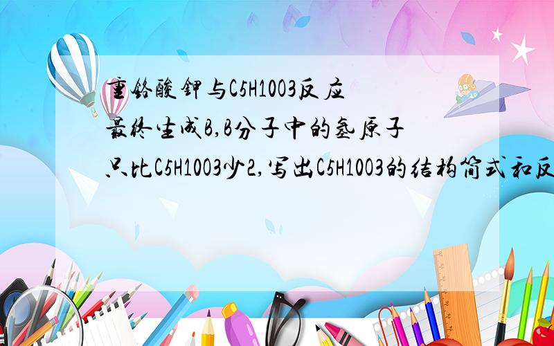 重铬酸钾与C5H10O3反应最终生成B,B分子中的氢原子只比C5H10O3少2,写出C5H10O3的结构简式和反应的化学