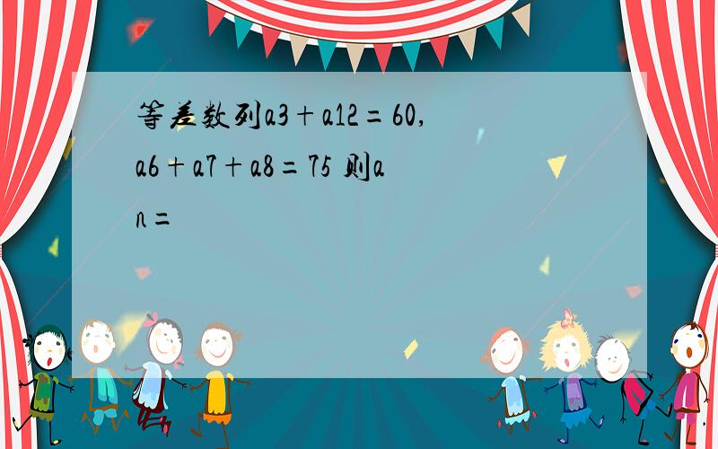 等差数列a3+a12=60,a6+a7+a8=75 则an=