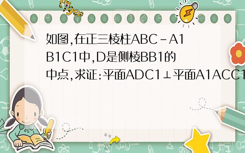 如图,在正三棱柱ABC-A1B1C1中,D是侧棱BB1的中点,求证:平面ADC1⊥平面A1ACC1