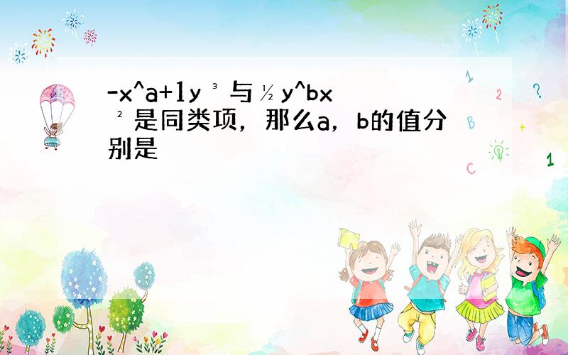 -x^a+1y³与½y^bx²是同类项，那么a，b的值分别是