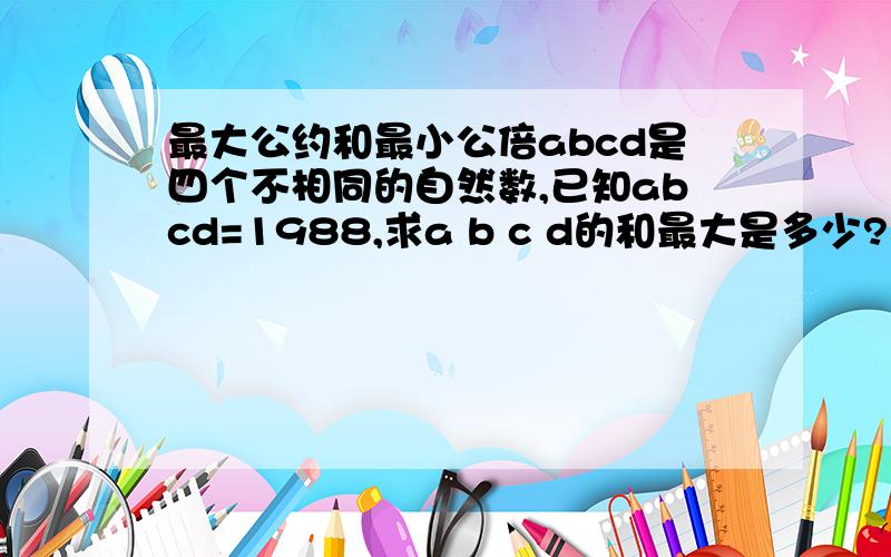 最大公约和最小公倍abcd是四个不相同的自然数,已知abcd=1988,求a b c d的和最大是多少?